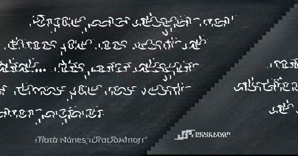 Porque para desejar mal temos que nos vestir de maldade... Mas para desejar distância, temos que nos vestir de amor próprio.... Frase de Thatu Nunes (DraDoAmor).