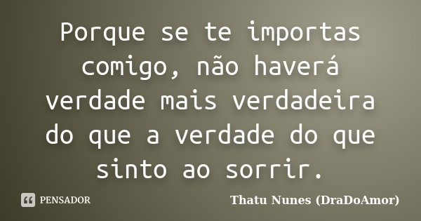 Porque se te importas comigo, não haverá verdade mais verdadeira do que a verdade do que sinto ao sorrir.... Frase de Thatu Nunes (DraDoAmor).