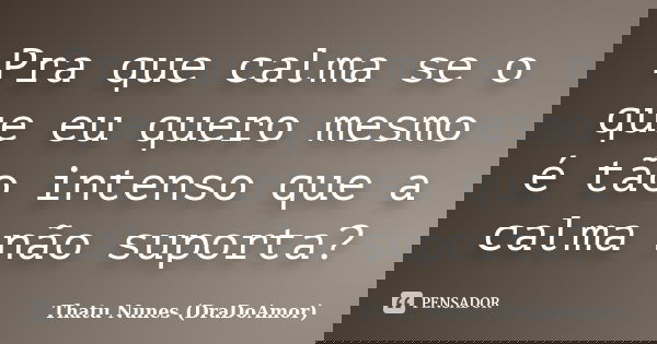Pra que calma se o que eu quero mesmo é tão intenso que a calma não suporta?... Frase de Thatu Nunes (DraDoAmor).