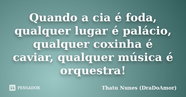Quando a cia é foda, qualquer lugar é palácio, qualquer coxinha é caviar, qualquer música é orquestra!... Frase de Thatu Nunes (DraDoAmor).