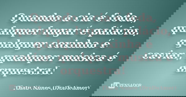 Quando a cia é foda, qualquer lugar é palácio, qualquer coxinha é caviar, qualquer música é orquestra!... Frase de Thatu Nunes (DraDoAmor).