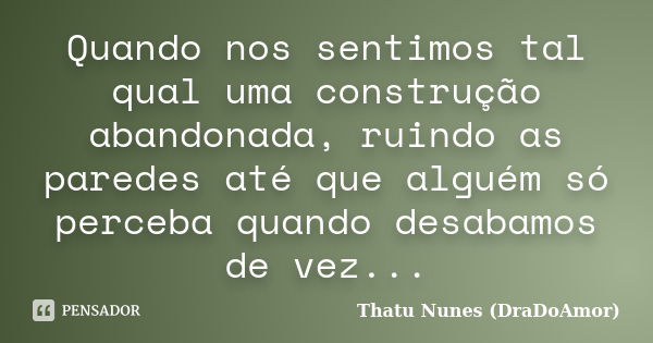 Quando nos sentimos tal qual uma construção abandonada, ruindo as paredes até que alguém só perceba quando desabamos de vez...... Frase de Thatu Nunes (DraDoAmor).