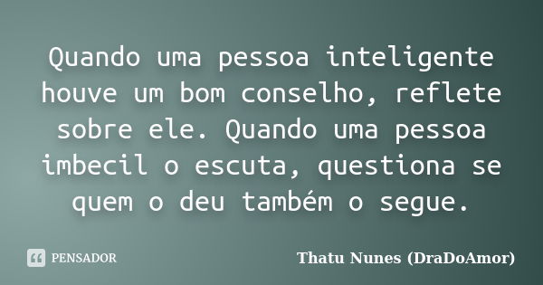 Quando uma pessoa inteligente houve um bom conselho, reflete sobre ele. Quando uma pessoa imbecil o escuta, questiona se quem o deu também o segue.... Frase de Thatu Nunes (DraDoAmor).