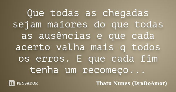 Que todas as chegadas sejam maiores do que todas as ausências e que cada acerto valha mais q todos os erros. E que cada fim tenha um recomeço...... Frase de Thatu Nunes (DraDoAmor).