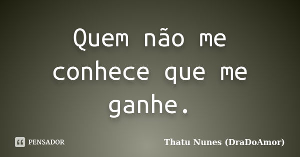 Quem não me conhece que me ganhe.... Frase de Thatu Nunes (DraDoAmor).