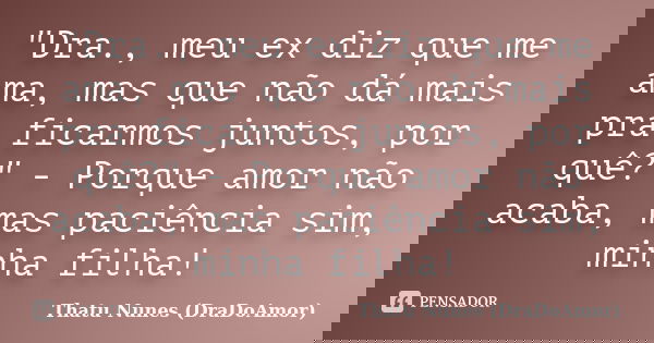 "Dra., meu ex diz que me ama, mas que não dá mais pra ficarmos juntos, por quê?" - Porque amor não acaba, mas paciência sim, minha filha!... Frase de Thatu Nunes (DraDoAmor).