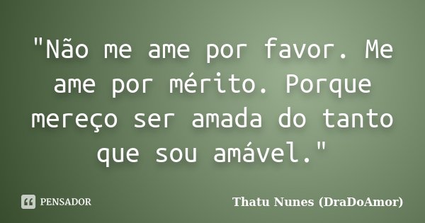 "Não me ame por favor. Me ame por mérito. Porque mereço ser amada do tanto que sou amável."... Frase de Thatu Nunes (DraDoAmor).