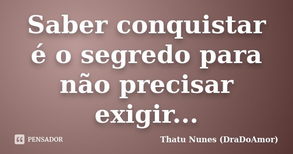 Saber conquistar é o segredo para não precisar exigir...... Frase de Thatu Nunes (DraDoAmor).
