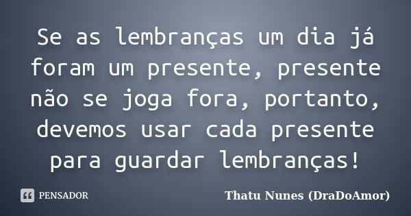 Se as lembranças um dia já foram um presente, presente não se joga fora, portanto, devemos usar cada presente para guardar lembranças!... Frase de Thatu Nunes (DraDoAmor).