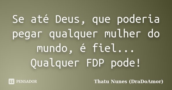 Se até Deus, que poderia pegar qualquer mulher do mundo, é fiel... Qualquer FDP pode!... Frase de Thatu Nunes (DraDoAmor).