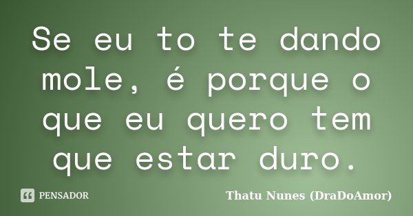 Se eu to te dando mole, é porque o que eu quero tem que estar duro.... Frase de Thatu Nunes (DraDoAmor).