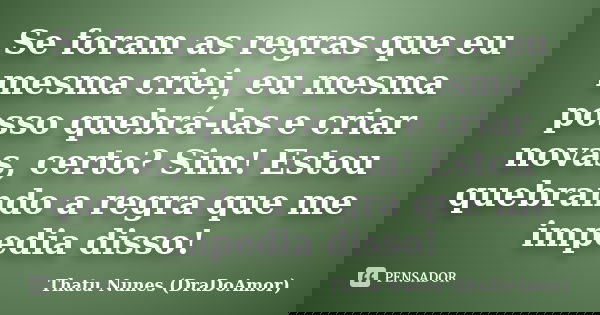 Se foram as regras que eu mesma criei, eu mesma posso quebrá-las e criar novas, certo? Sim! Estou quebrando a regra que me impedia disso!... Frase de Thatu Nunes (DraDoAmor).