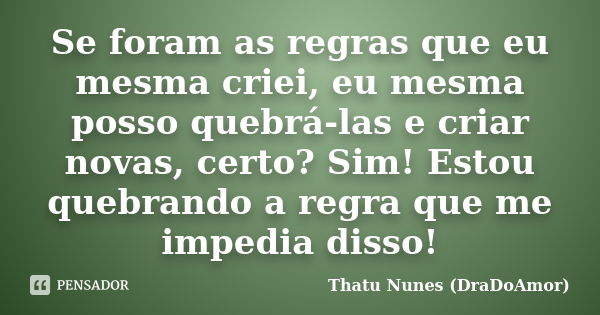 Se foram as regras que eu mesma criei, eu mesma posso quebrá-las e criar novas, certo? Sim! Estou quebrando a regra que me impedia disso!... Frase de Thatu Nunes (DraDoAmor).