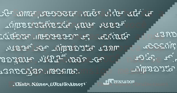 Se uma pessoa não lhe dá a importância que você considera merecer e, ainda assim, você se importa com ela, é porque VOCÊ não se importa consigo mesma.... Frase de Thatu Nunes (DraDoAmor).