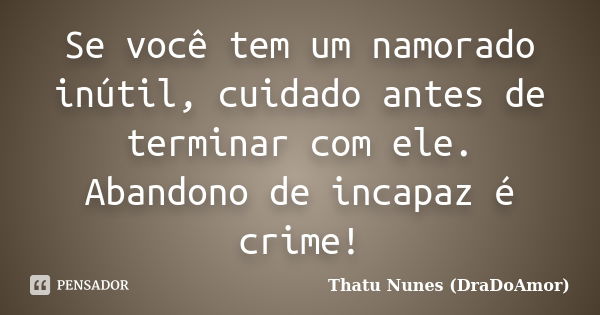 Se você tem um namorado inútil, cuidado antes de terminar com ele. Abandono de incapaz é crime!... Frase de Thatu Nunes (DraDoAmor).