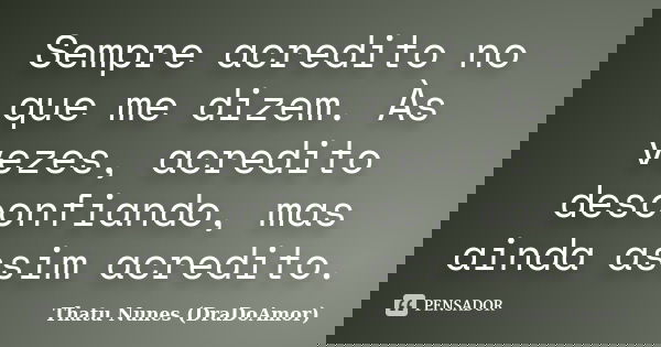 Sempre acredito no que me dizem. Às vezes, acredito desconfiando, mas ainda assim acredito.... Frase de Thatu Nunes (DraDoAmor).