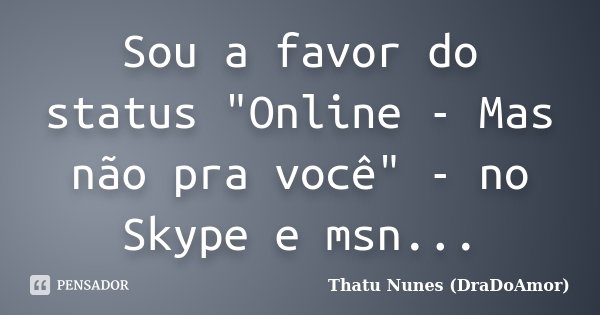 Sou a favor do status "Online - Mas não pra você" - no Skype e msn...... Frase de Thatu Nunes (DraDoAmor).