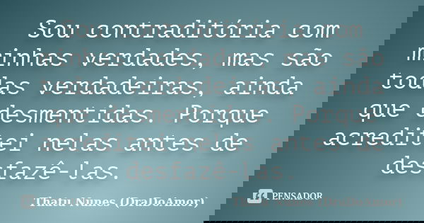 Sou contraditória com minhas verdades, mas são todas verdadeiras, ainda que desmentidas. Porque acreditei nelas antes de desfazê-las.... Frase de Thatu Nunes (DraDoAmor).
