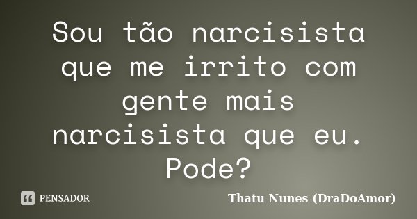 Sou tão narcisista que me irrito com gente mais narcisista que eu. Pode?... Frase de Thatu Nunes (DraDoAmor).