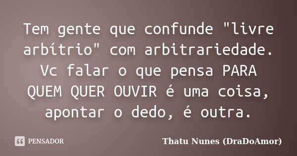 Tem gente que confunde "livre arbítrio" com arbitrariedade. Vc falar o que pensa PARA QUEM QUER OUVIR é uma coisa, apontar o dedo, é outra.... Frase de Thatu Nunes (DraDoAmor).