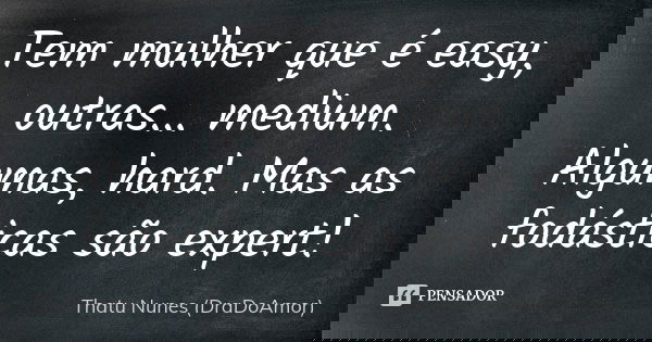 Tem mulher que é easy, outras... medium. Algumas, hard. Mas as fodásticas são expert!... Frase de Thatu Nunes (DraDoAmor).