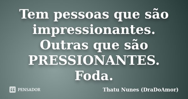 Tem pessoas que são impressionantes. Outras que são PRESSIONANTES. Foda.... Frase de Thatu Nunes (DraDoAmor).