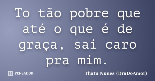 To tão pobre que até o que é de graça, sai caro pra mim.... Frase de Thatu Nunes (DraDoAmor).