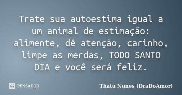 Trate sua autoestima igual a um animal de estimação: alimente, dê atenção, carinho, limpe as merdas, TODO SANTO DIA e você será feliz.... Frase de Thatu Nunes (DraDoAmor).