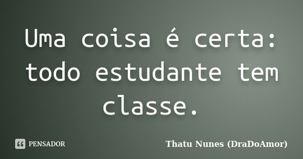 Uma coisa é certa: todo estudante tem classe.... Frase de Thatu Nunes (DraDoAmor).