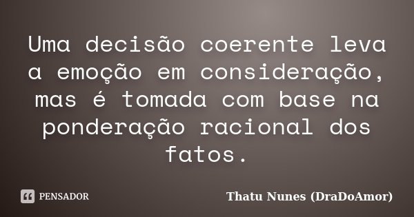 Uma decisão coerente leva a emoção em consideração, mas é tomada com base na ponderação racional dos fatos.... Frase de Thatu Nunes (DraDoAmor).