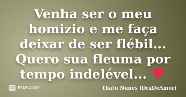 Venha ser o meu homizio e me faça deixar de ser flébil... Quero sua fleuma por tempo indelével... ♥... Frase de Thatu Nunes (DraDoAmor).