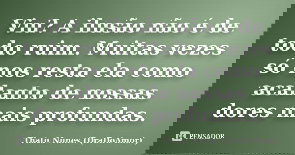 Viu? A ilusão não é de todo ruim. Muitas vezes só nos resta ela como acalanto de nossas dores mais profundas.... Frase de Thatu Nunes (DraDoAmor).