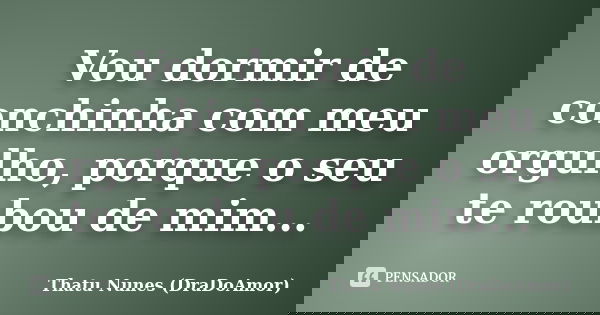 Vou dormir de conchinha com meu orgulho, porque o seu te roubou de mim...... Frase de Thatu Nunes (DraDoAmor).