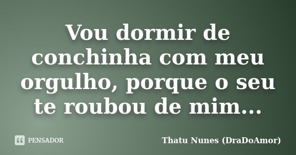 Vou dormir de conchinha com meu orgulho, porque o seu te roubou de mim...... Frase de Thatu Nunes (DraDoAmor).