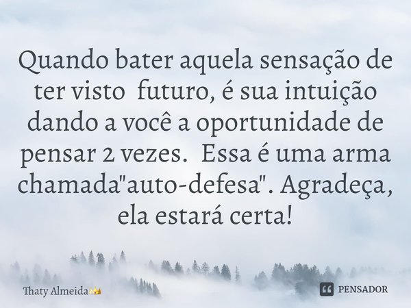 ⁠Quando bater aquela sensação de ter visto futuro, é sua intuição dando a você a oportunidade de pensar 2 vezes. Essa é uma arma chamada "auto-defesa"... Frase de Thaty Almeida.