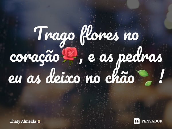 ⁠Trago flores no coração🌹, e as pedras eu as deixo no chão🍃 !... Frase de Thaty Almeida.