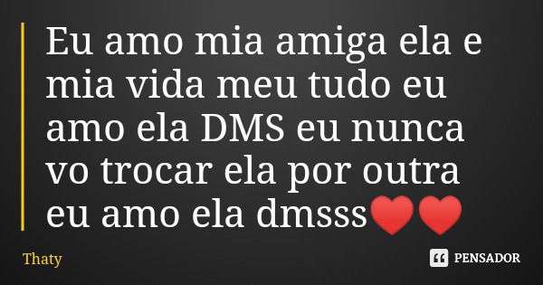 Eu amo mia amiga ela e mia vida meu tudo eu amo ela DMS eu nunca vo trocar ela por outra eu amo ela dmsss♥️♥️... Frase de Thaty.