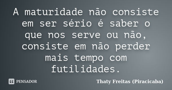 A maturidade não consiste em ser sério é saber o que nos serve ou não, consiste em não perder mais tempo com futilidades.... Frase de Thaty Freitas (Piracicaba).