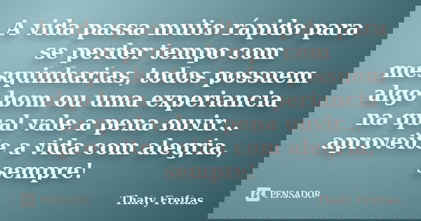A vida passa muito rápido para se perder tempo com mesquinharias, todos possuem algo bom ou uma experiancia na qual vale a pena ouvir... aproveite a vida com al... Frase de Thaty Freitas.