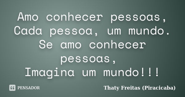 Amo conhecer pessoas, Cada pessoa, um mundo. Se amo conhecer pessoas, Imagina um mundo!!!... Frase de Thaty Freitas (Piracicaba).