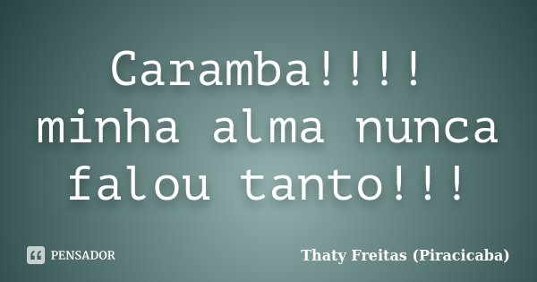 Caramba!!!! minha alma nunca falou tanto!!!... Frase de Thaty Freitas (Piracicaba).