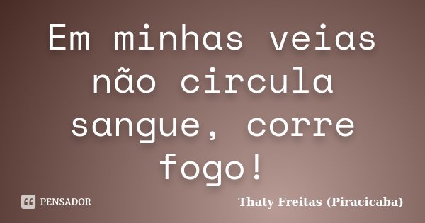 Em minhas veias não circula sangue, corre fogo!... Frase de Thaty Freitas (Piracicaba).