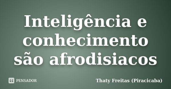 Inteligência e conhecimento são afrodisiacos... Frase de Thaty Freitas (Piracicaba).