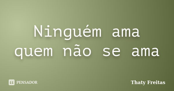 Ninguém ama quem não se ama... Frase de Thaty Freitas.