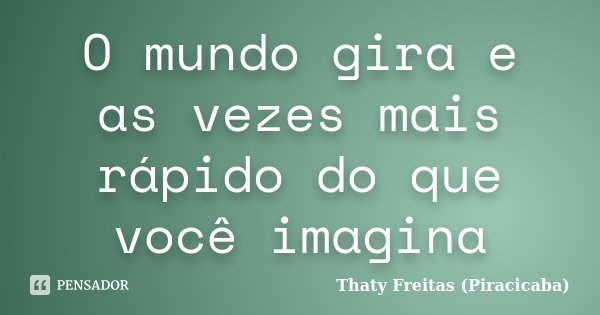 O mundo gira e as vezes mais rápido do que você imagina... Frase de Thaty Freitas (Piracicaba).
