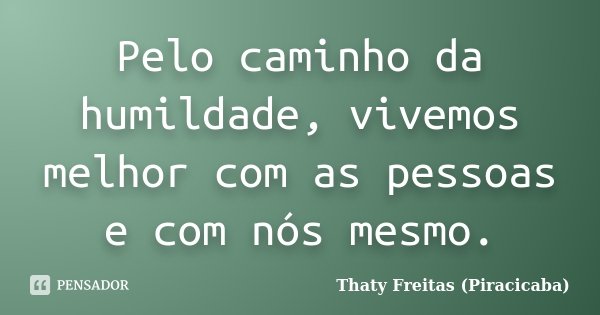 Pelo caminho da humildade, vivemos melhor com as pessoas e com nós mesmo.... Frase de Thaty Freitas (Piracicaba).