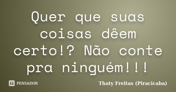 Quer que suas coisas dêem certo!? Não conte pra ninguém!!!... Frase de Thaty Freitas (Piracicaba).