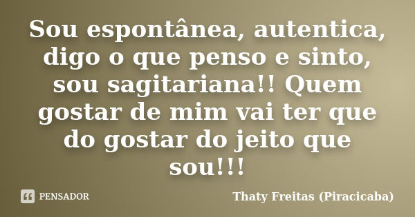 Sou espontânea, autentica, digo o que penso e sinto, sou sagitariana!! Quem gostar de mim vai ter que do gostar do jeito que sou!!!... Frase de Thaty Freitas (Piracicaba).