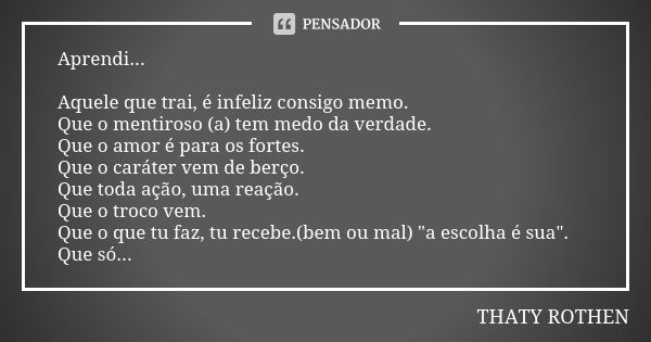 Aprendi... Aquele que trai, é infeliz consigo memo. Que o mentiroso (a) tem medo da verdade. Que o amor é para os fortes. Que o caráter vem de berço. Que toda a... Frase de THATY ROTHEN.