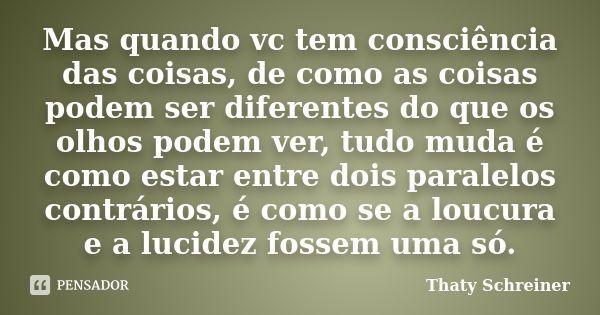 Mas quando vc tem consciência das coisas, de como as coisas podem ser diferentes do que os olhos podem ver, tudo muda é como estar entre dois paralelos contrári... Frase de Thaty Schreiner.